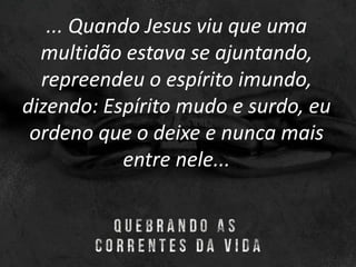 ... Quando Jesus viu que uma
multidão estava se ajuntando,
repreendeu o espírito imundo,
dizendo: Espírito mudo e surdo, eu
ordeno que o deixe e nunca mais
entre nele...
 