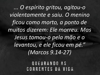 ... O espírito gritou, agitou-o
violentamente e saiu. O menino
ficou como morto, a ponto de
muitos dizerem: Ele morreu. Mas
Jesus tomou-o pela mão e o
levantou, e ele ficou em pé.”
(Marcos 9.14-27)
 