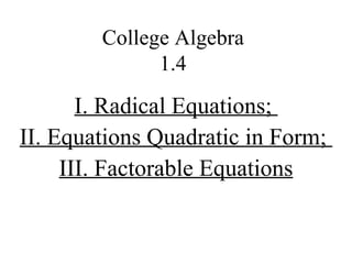 College Algebra 1.4 I. Radical Equations;  II. Equations Quadratic in Form;  III. Factorable Equations 