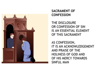 SACRAMENT OF
CONFESSION

THE DISCLOSURE
OR CONFESSION OF SIN
IS AN ESSENTIAL ELEMENT
OF THIS SACRAMENT

AS CONFESSION,
IT IS AN ACKNOWLEDGEMENT
AND PRAISE OF THE
HOLINESS OF GOD AND
OF HIS MERCY TOWARDS
SINFUL MAN
 