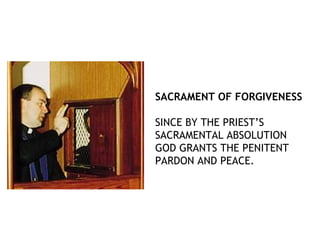 SACRAMENT OF FORGIVENESS

SINCE BY THE PRIEST’S
SACRAMENTAL ABSOLUTION
GOD GRANTS THE PENITENT
PARDON AND PEACE.
 