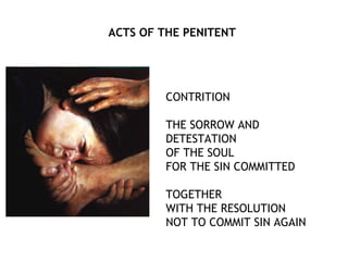 ACTS OF THE PENITENT




         CONTRITION

         THE SORROW AND
         DETESTATION
         OF THE SOUL
         FOR THE SIN COMMITTED

         TOGETHER
         WITH THE RESOLUTION
         NOT TO COMMIT SIN AGAIN
 
