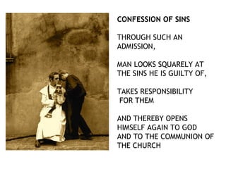 CONFESSION OF SINS

THROUGH SUCH AN
ADMISSION,

MAN LOOKS SQUARELY AT
THE SINS HE IS GUILTY OF,

TAKES RESPONSIBILITY
 FOR THEM

AND THEREBY OPENS
HIMSELF AGAIN TO GOD
AND TO THE COMMUNION OF
THE CHURCH
 