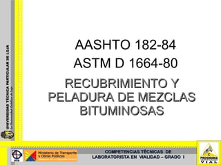 RECUBRIMIENTO Y PELADURA DE MEZCLAS BITUMINOSAS AASHTO 182-84 ASTM D 1664-80 COMPETENCIAS TÉCNICAS  DE LABORATORISTA EN  VIALIDAD – GRADO  I 