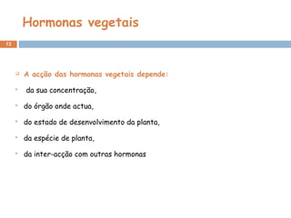 Hormonas vegetais
13
 A acção das hormonas vegetais depende:
  da sua concentração,
 do órgão onde actua,
 do estado de desenvolvimento da planta,
 da espécie de planta,
 da inter-acção com outras hormonas
 
