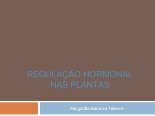 Margarida Barbosa Teixeira
REGULAÇÃO HORMONAL
NAS PLANTAS
 