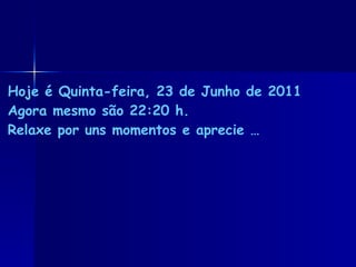 Hoje é  Quinta-feira, 23 de Junho de 2011 Agora mesmo são  22:20  h. Relaxe por uns momentos e aprecie … 