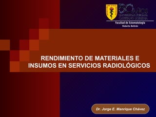 RENDIMIENTO DE MATERIALES E
INSUMOS EN SERVICIOS RADIOLÓGICOS




                  Dr. Jorge E. Manrique Chávez
 