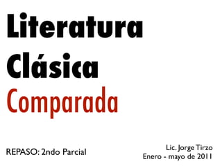 Literatura
Clásica
Comparada
                              Lic. Jorge Tirzo
REPASO: 2ndo Parcial   Enero - mayo de 2011
 