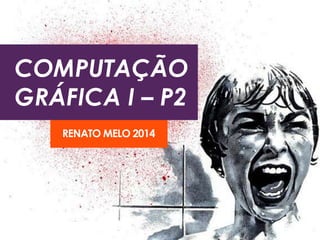 COMPUTAÇÃO 
GRÁFICA I – P2 
RENATO MELO 2014 
 