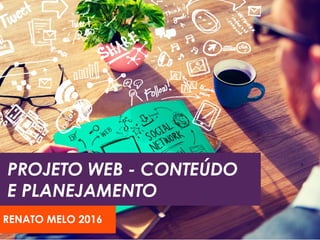 PROJETO WEB - CONTEÚDO
E PLANEJAMENTO
RENATO MELO 2016
 