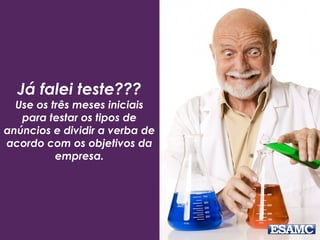 Já falei teste???
Use os três meses iniciais
para testar os tipos de
anúncios e dividir a verba de
acordo com os objetivos da
empresa.
 