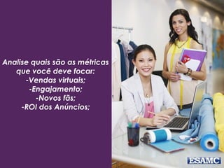Analise quais são as métricas
que você deve focar:
-Vendas virtuais;
-Engajamento;
-Novos fãs;
-ROI dos Anúncios;
 