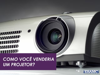 COMO VOCÊ VENDERIA
UM PROJETOR?
 