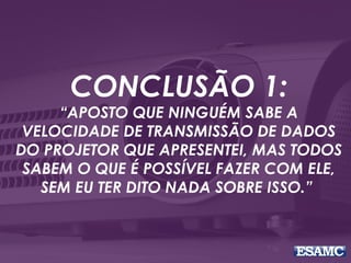 CONCLUSÃO 1:
“APOSTO QUE NINGUÉM SABE A
VELOCIDADE DE TRANSMISSÃO DE DADOS
DO PROJETOR QUE APRESENTEI, MAS TODOS
SABEM O QUE É POSSÍVEL FAZER COM ELE,
SEM EU TER DITO NADA SOBRE ISSO.” 
 