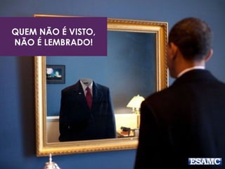 QUEM NÃO É VISTO,
NÃO É LEMBRADO!
 