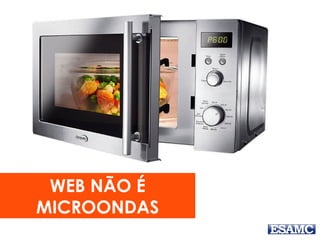 WEB NÃO É
MICROONDAS
 