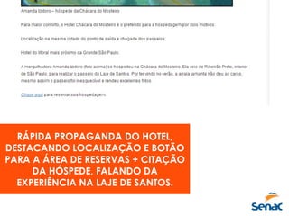 RÁPIDA PROPAGANDA DO HOTEL,
DESTACANDO LOCALIZAÇÃO E BOTÃO
PARA A ÁREA DE RESERVAS + CITAÇÃO
DA HÓSPEDE, FALANDO DA
EXPERIÊNCIA NA LAJE DE SANTOS.
 