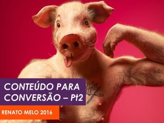 CONTEÚDO PARA
CONVERSÃO – Pt2
RENATO MELO 2016
 