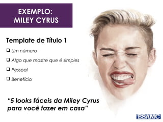 EXEMPLO:
MILEY CYRUS
Template de Título 1
 Um número
 Algo que mostre que é simples
 Pessoal
 Benefício
“5 looks fáceis da Miley Cyrus
para você fazer em casa”
 