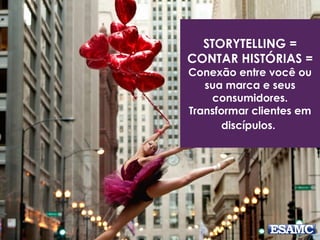 STORYTELLING =
CONTAR HISTÓRIAS =
Conexão entre você ou
sua marca e seus
consumidores.
Transformar clientes em
discípulos.
 