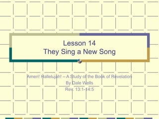 Lesson 14 They Sing a New Song Amen! Hallelujah! – A Study of the Book of Revelation By Dale Wells Rev. 13:1-14:5 