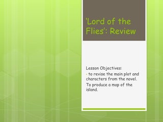 ‘Lord of the
Flies’: Review



Lesson Objectives:
• to revise the main plot and
characters from the novel.
To produce a map of the
island.
 