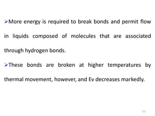 112
More energy is required to break bonds and permit flow
in liquids composed of molecules that are associated
through hydrogen bonds.
These bonds are broken at higher temperatures by
thermal movement, however, and Ev decreases markedly.
 