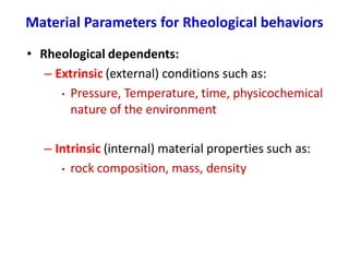 Material Parameters for Rheological behaviors
• Rheological dependents:
– Extrinsic (external) conditions such as:
• Pressure, Temperature, time, physicochemical
nature of the environment
– Intrinsic (internal) material properties such as:
• rock composition, mass, density
 