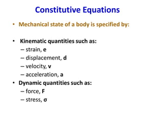 Constitutive Equations
• Mechanical state of a body is specified by:
• Kinematic quantities such as:
– strain, e
– displacement, d
– velocity, v
– acceleration, a
• Dynamic quantities such as:
– force, F
– stress, σ
 