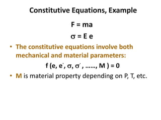 Constitutive Equations, Example
F = ma
s = E e
• The constitutive equations involve both
mechanical and material parameters:
f (e, e
.
, s, s
.
, ……, M ) = 0
• M is material property depending on P, T, etc.
 