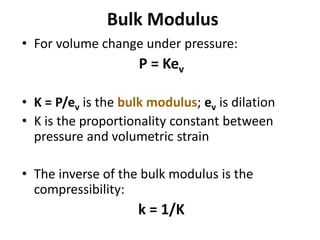 Bulk Modulus
• For volume change under pressure:
P = Kev
• K = P/ev is the bulk modulus; ev is dilation
• K is the proportionality constant between
pressure and volumetric strain
• The inverse of the bulk modulus is the
compressibility:
k = 1/K
 