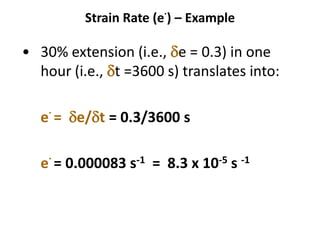 Strain Rate (e
.
) – Example
• 30% extension (i.e., de = 0.3) in one
hour (i.e., dt =3600 s) translates into:
e
.
= de/dt = 0.3/3600 s
e
.
= 0.000083 s-1 = 8.3 x 10-5 s -1
 