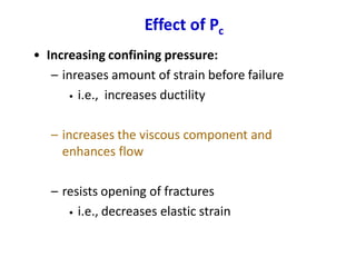 Effect of Pc
• Increasing confining pressure:
– inreases amount of strain before failure
• i.e., increases ductility
– increases the viscous component and
enhances flow
– resists opening of fractures
• i.e., decreases elastic strain
 