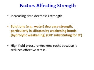Factors Affecting Strength
• Increasing time decreases strength
• Solutions (e.g., water) decrease strength,
particularly in silicates by weakening bonds
(hydrolytic weakening) (OH- substituting for O-)
• High fluid pressure weakens rocks because it
reduces effective stress
 