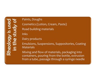 Rheologyisused
inthestudyof
Paints, Doughs
Cosmetics (Lotion, Cream, Paste)
Road building materials
Inks
Dairy products
Emulsions, Suspensions, Suppositories, Coating
Materials
Mixing and flow of materials, packaging into
containers, pouring from the bottle, extrusion
from a tube, passage through a syringe needle
 