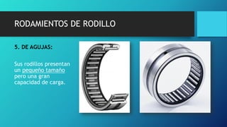RODAMIENTOS DE RODILLO
5. DE AGUJAS:
Sus rodillos presentan
un pequeño tamaño
pero una gran
capacidad de carga.
 