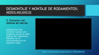 DESMONTAJE Y MONTAJE DE RODAMIENTOS:
MEDIOS MECÁNICOS
5. Extractor con
sistema de inercia.
Utilizaremos este
extractor cuando solo
tengamos acceso al anillo
interior del rodamiento.
Podemos ver su
funcionamiento en el
siguiente vídeo:
http://www.youtube.com/watch?v=-WPQdoRem4k
 