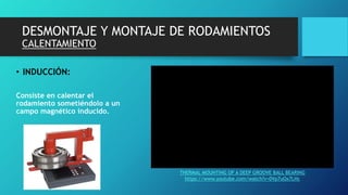 DESMONTAJE Y MONTAJE DE RODAMIENTOS
CALENTAMIENTO
• INDUCCIÓN:
Consiste en calentar el
rodamiento sometiéndolo a un
campo magnético inducido.
THERMAL MOUNTING OF A DEEP GROOVE BALL BEARING
https://www.youtube.com/watch?v=0Vp7uOx7LHc
 