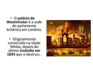 • O palácio de
Westminster é a sede
do parlamento
britânico em Londres.
• Originalmente
construído na Idade
Média, depois do
último incêndio em
1834 que o destruiu .
 