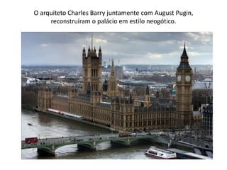 O arquiteto Charles Barry juntamente com August Pugin,
reconstruíram o palácio em estilo neogótico.
 