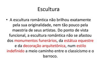Escultura
• A escultura romântica não brilhou exatamente
pela sua originalidade, nem tão pouco pela
maestria de seus artistas. Do ponto de vista
funcional, a escultura romântica não se afastou
dos monumentos funerários, da estátua equestre
e da decoração arquitetônica, num estilo
indefinido a meio caminho entre o classicismo e o
barroco.
 