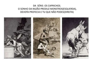 DA SÉRIE: OS CAPRICHOS.
O SONHO DA RAZÃO PRODUZ MONSTROS(ESQUERDA),
DEVOTA PROFECIA E TU QUE NÃO PODES(DIREITA)
 