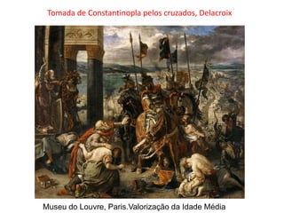 Tomada de Constantinopla pelos cruzados, Delacroix
Museu do Louvre, Paris.Valorização da Idade Média
 
