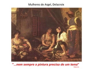 Mulheres de Argel, Delacroix
"...nem sempre a pintura precisa de um tema"
Delacroix
 