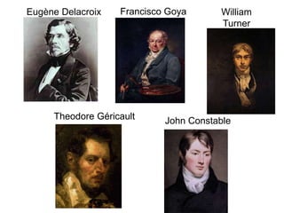 Eugène Delacroix Francisco Goya William
Turner
Theodore Géricault John Constable
 