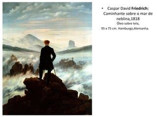 • Caspar David Friedrich:
Caminhante sobre o mar de
neblina,1818
Óleo sobre tela,
95 x 75 cm. Hamburgo,Alemanha.
 