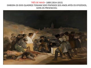 TRÊS DE MAIO– 1808 (1814-1815)
EMBORA OS DOIS QUADROS TENHAM SIDO PINTADOS SEIS ANOS APÓS OS EPISÓDIOS,
GOYA OS PRESENCIOU.
 