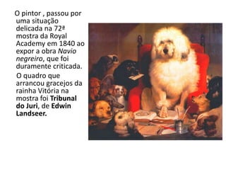 O pintor , passou por
uma situação
delicada na 72ª
mostra da Royal
Academy em 1840 ao
expor a obra Navio
negreiro, que foi
duramente criticada.
O quadro que
arrancou gracejos da
rainha Vitória na
mostra foi Tribunal
do Juri, de Edwin
Landseer.
 