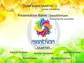TEAM NAME:SAARTHI
LEADING THE NATION
Presentation Name : Swaabhimaan
Protecting the vulnerable
The SAARTHISare :
Adarsh Chittora Asmita Devatwal Garima Saxena
Komal Yadav Gunjan Samariya
 